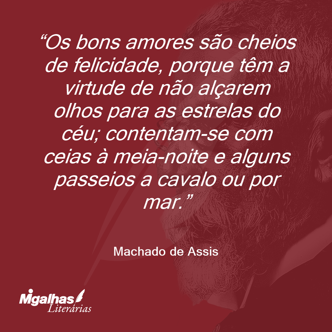 Os bons amores são cheios de felicidade, porque têm a virtude de não alçarem olhos para as estrelas do céu; contentam-se com ceias à meia-noite e alguns passeios a cavalo ou por mar.