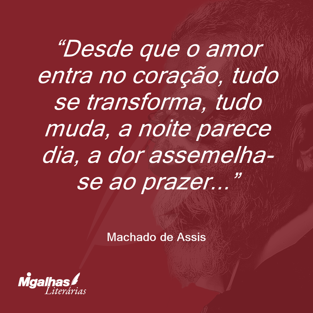 Desde que o amor entra no coração, tudo se transforma, tudo muda, a noite parece dia, a dor assemelha-se ao prazer...