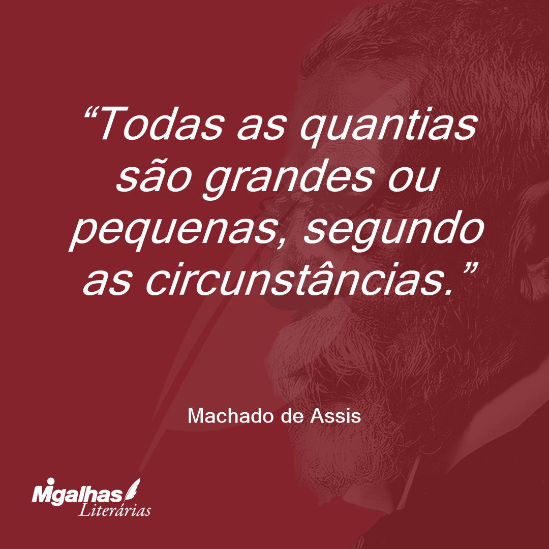 Todas as quantias são grandes ou pequenas, segundo as circunstâncias.