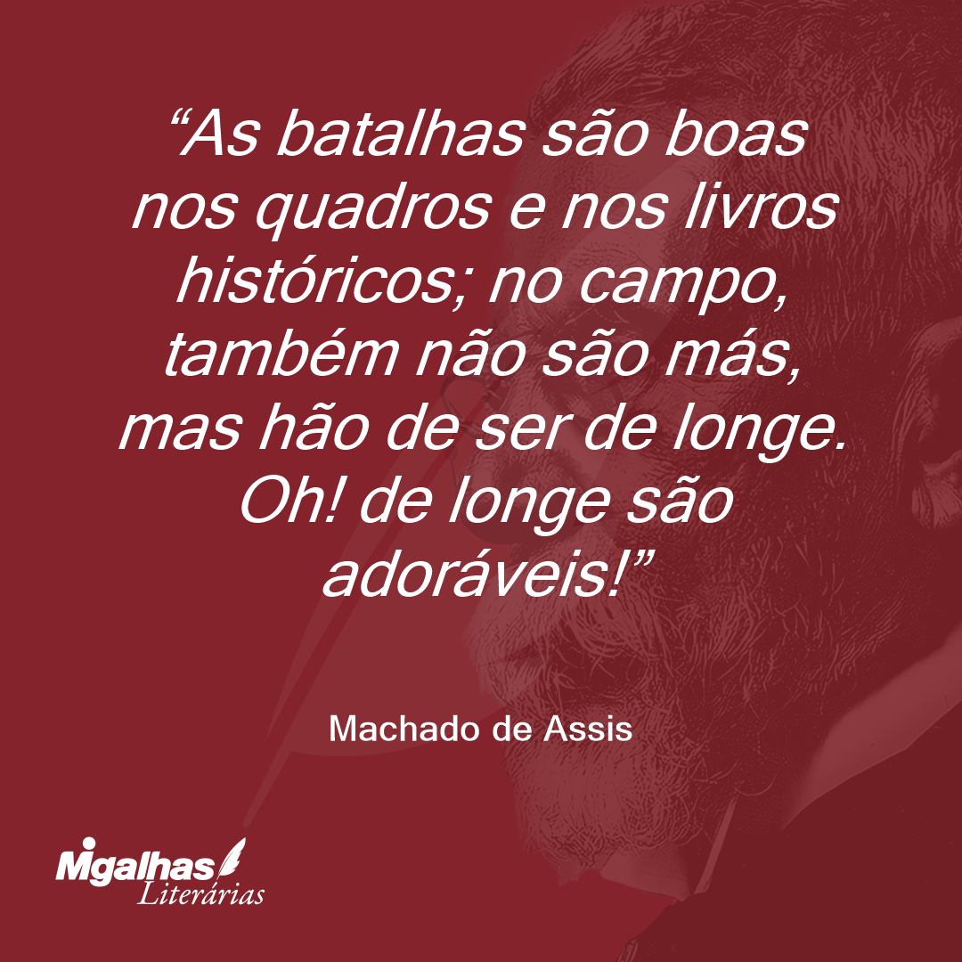 As batalhas são boas nos quadros e nos livros históricos; no campo, também não são más, mas hão de ser de longe. Oh! de longe são adoráveis!