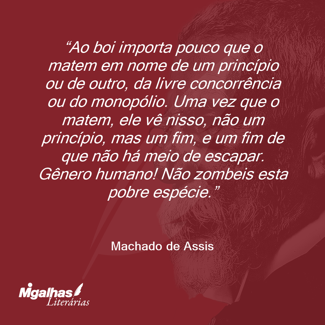 Ao boi importa pouco que o matem em nome de um princípio ou de outro, da livre concorrência ou do monopólio. Uma vez que o matem, ele vê nisso, não um princípio, mas um fim, e um fim de que não há meio de escapar. Gênero humano! Não zombeis esta pobre espécie.