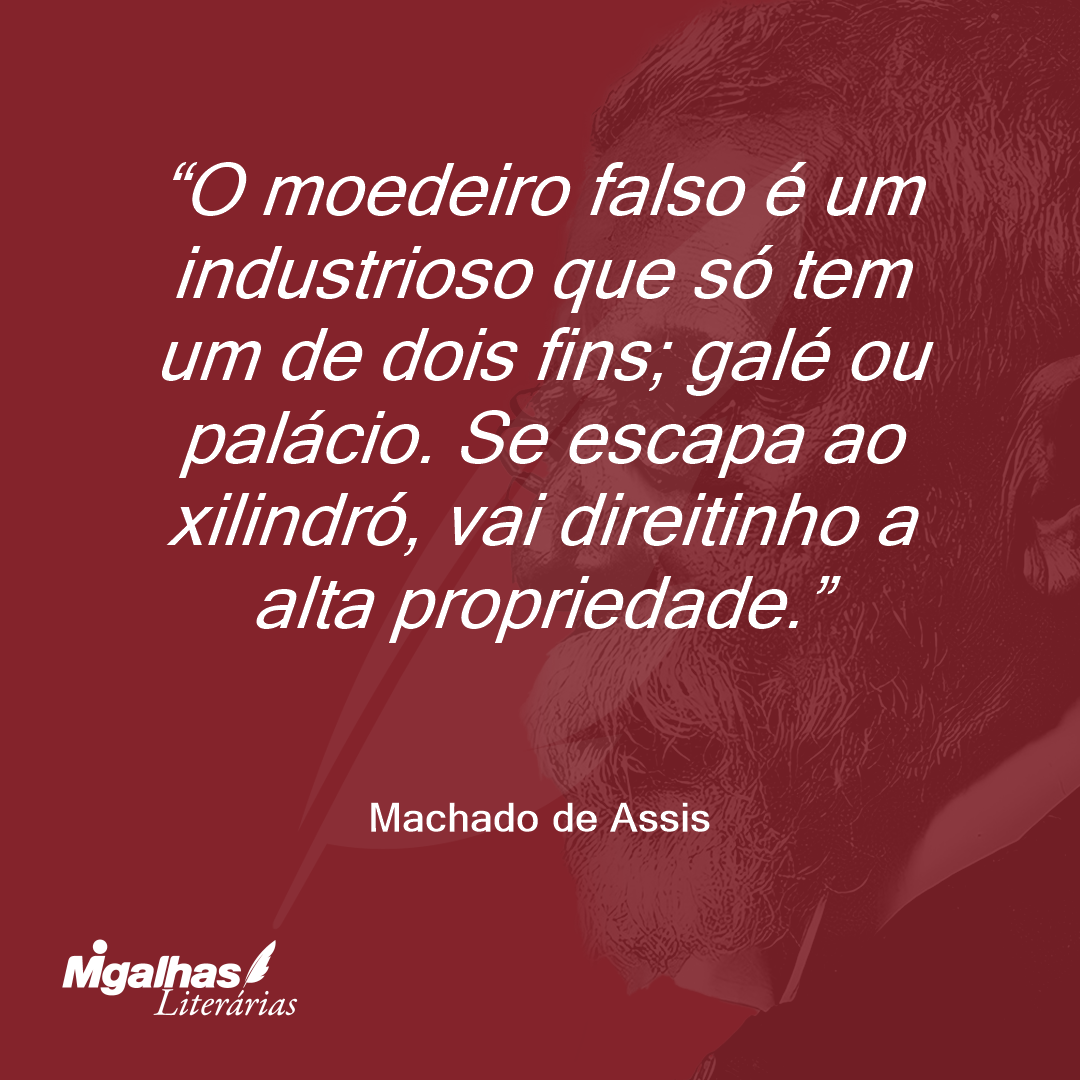 O moedeiro falso é um industrioso que só tem um de dois fins; galé ou palácio. Se escapa ao xilindró, vai direitinho a alta propriedade.