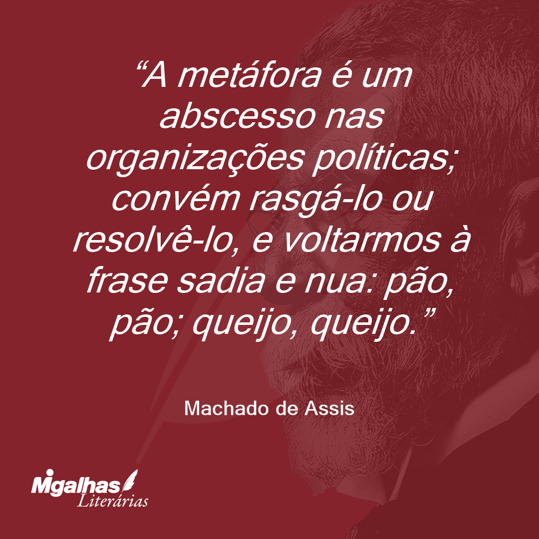 A metáfora é um abscesso nas organizações políticas; convém rasgá-lo ou resolvê-lo, e voltarmos à frase sadia e nua: pão, pão; queijo, queijo.