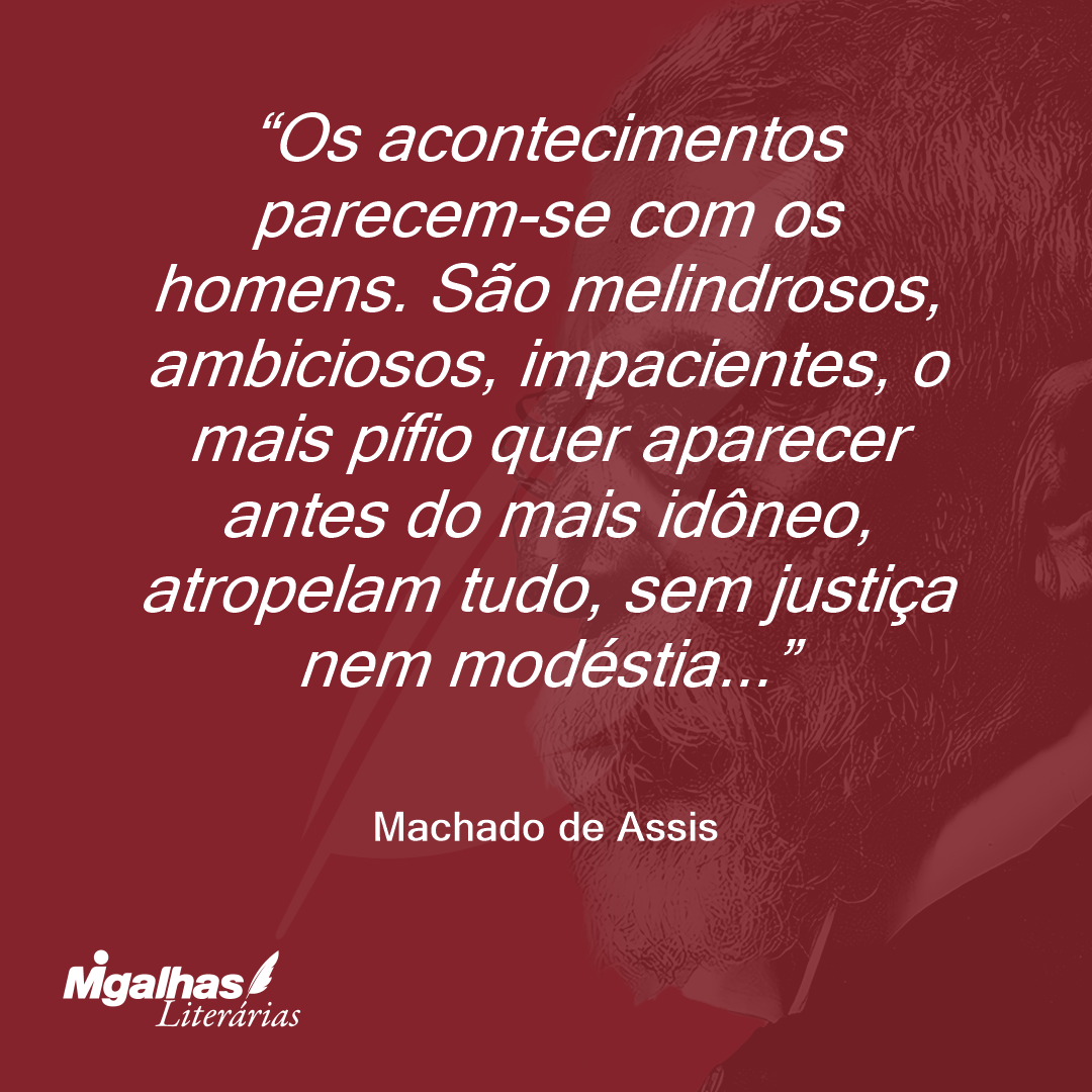 Os acontecimentos parecem-se com os homens. São melindrosos, ambiciosos, impacientes, o mais pífio quer aparecer antes do mais idôneo, atropelam tudo, sem justiça nem modéstia...