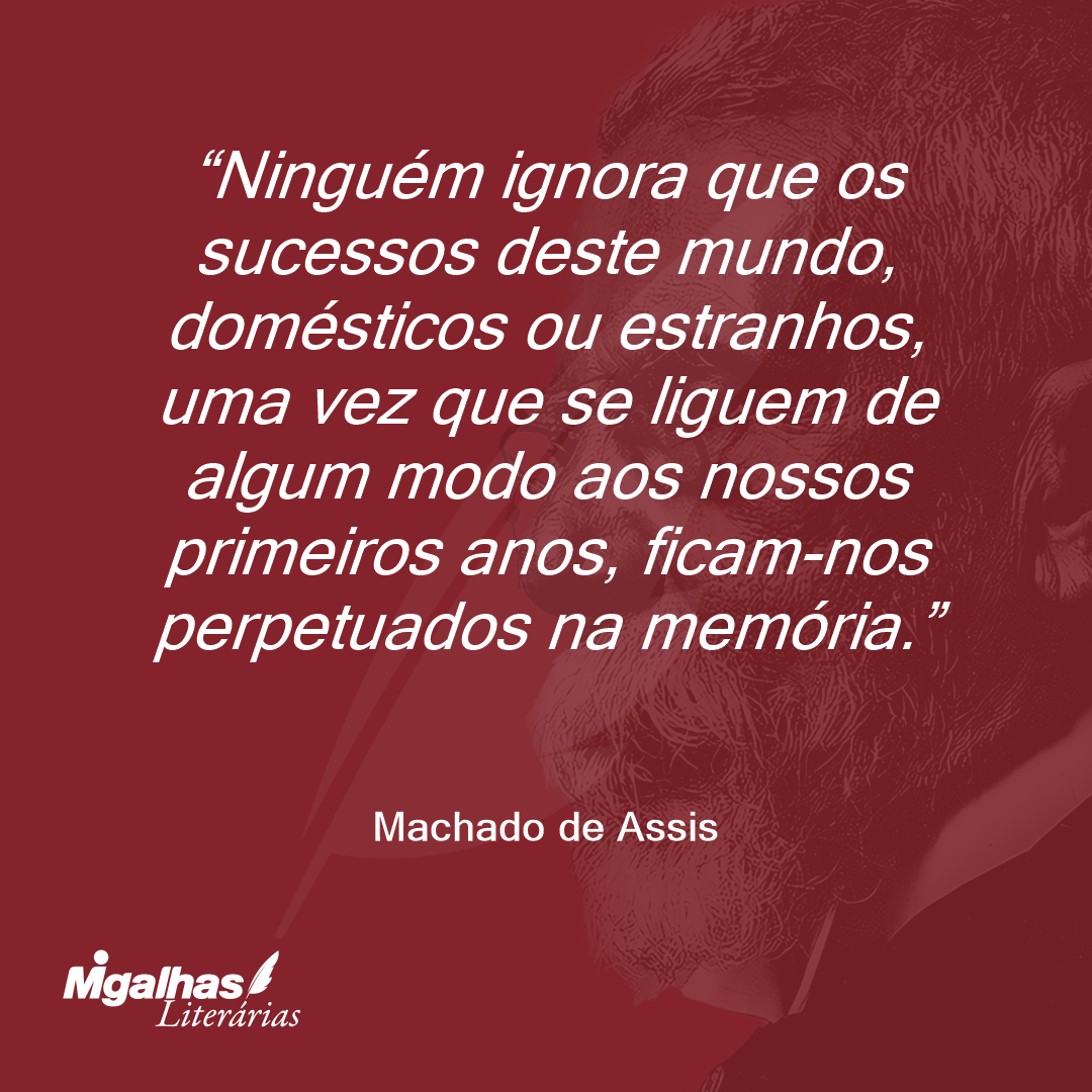 Ninguém ignora que os sucessos deste mundo, domésticos ou estranhos, uma vez que se liguem de algum modo aos nossos primeiros anos, ficam-nos perpetuados na memória.
