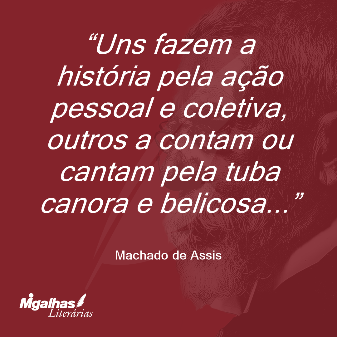 Uns fazem a história pela ação pessoal e coletiva, outros a contam ou cantam pela tuba canora e belicosa...