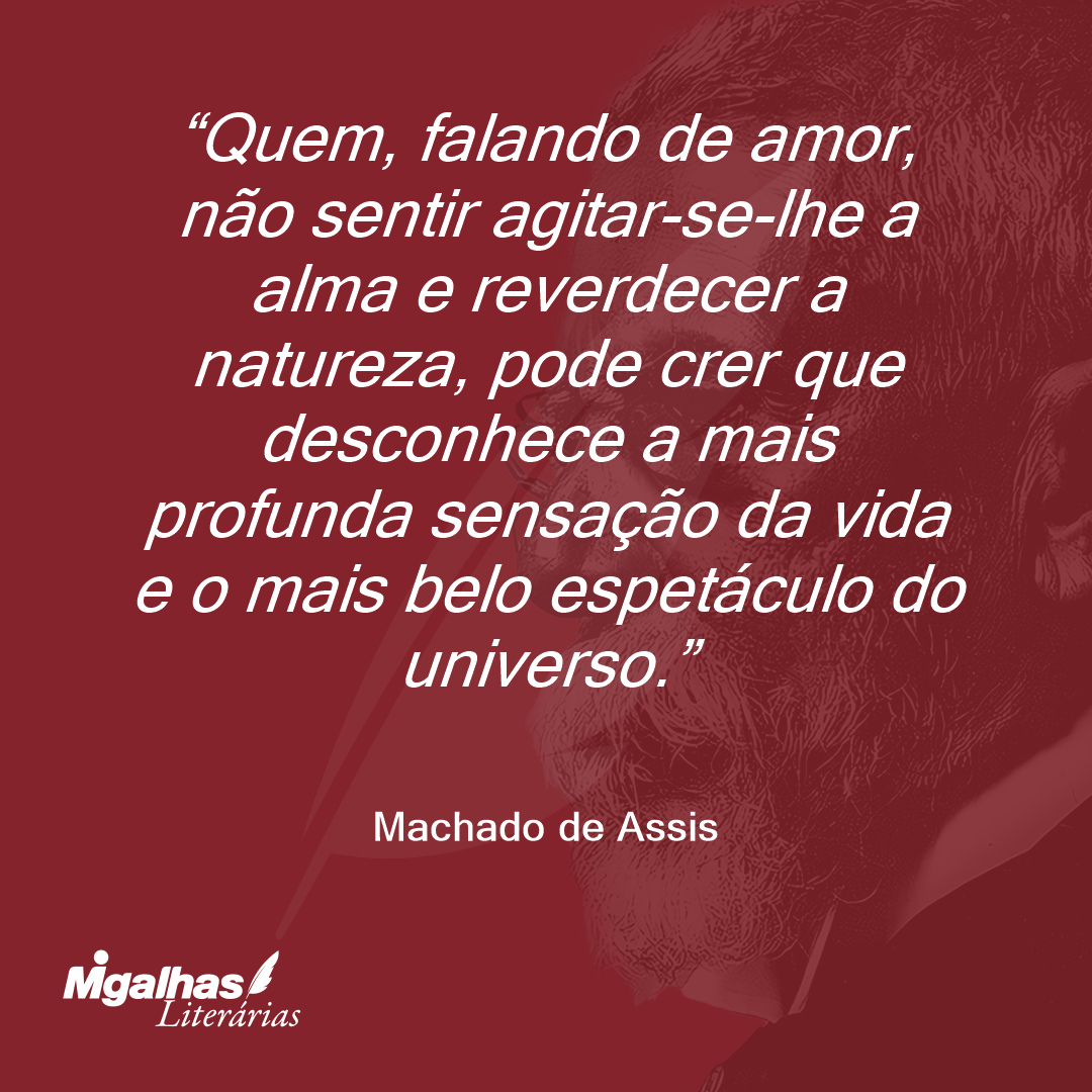 Quem, falando de amor, não sentir agitar-se-lhe a alma e reverdecer a natureza, pode crer que desconhece a mais profunda sensação da vida e o mais belo espetáculo do universo.