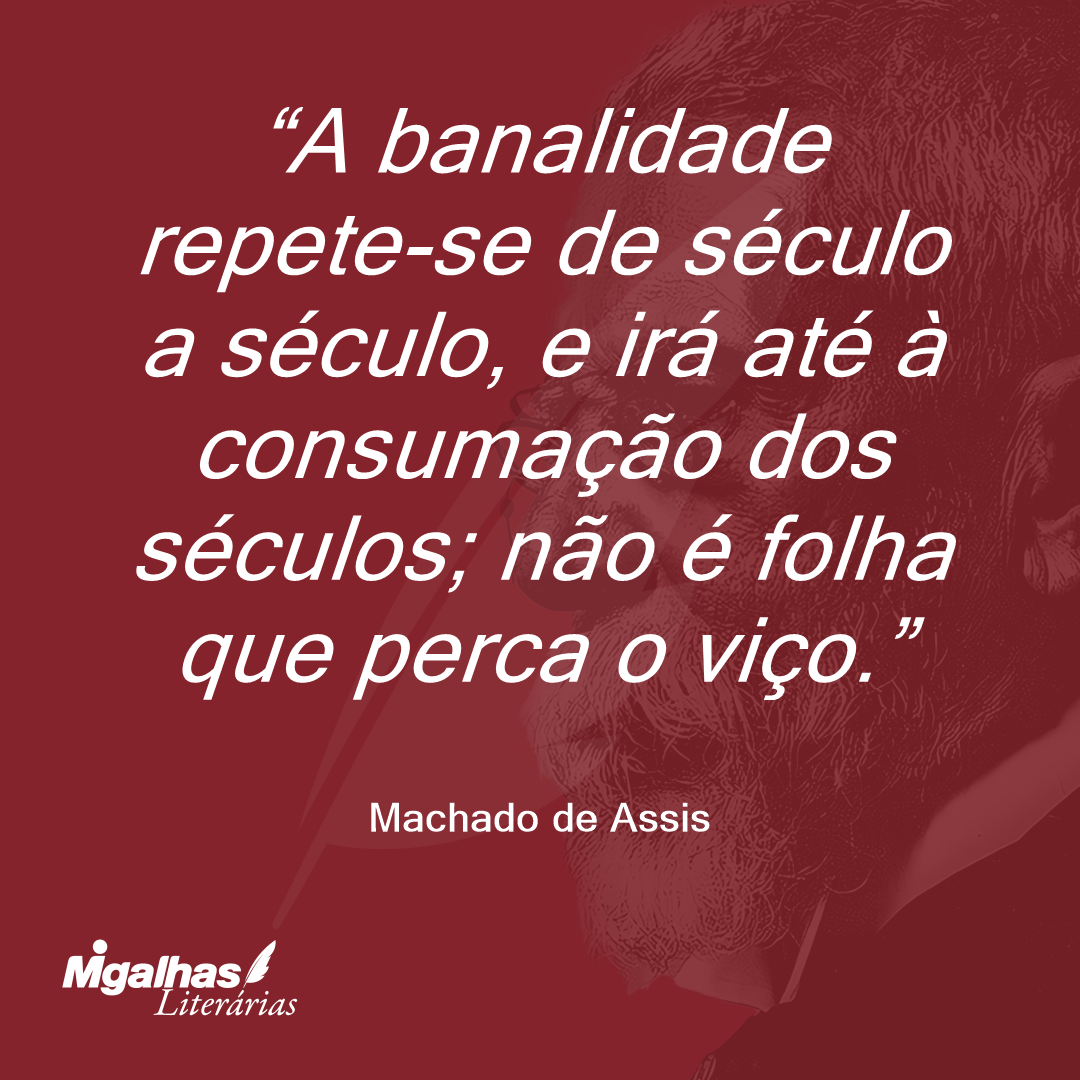 A banalidade repete-se de século a século, e irá até à consumação dos séculos; não é folha que perca o viço.