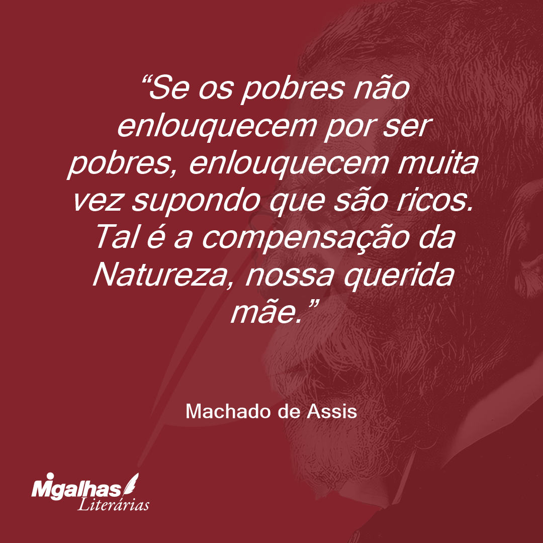 Se os pobres não enlouquecem por ser pobres, enlouquecem muita vez supondo que são ricos. Tal é a compensação da Natureza, nossa querida mãe.