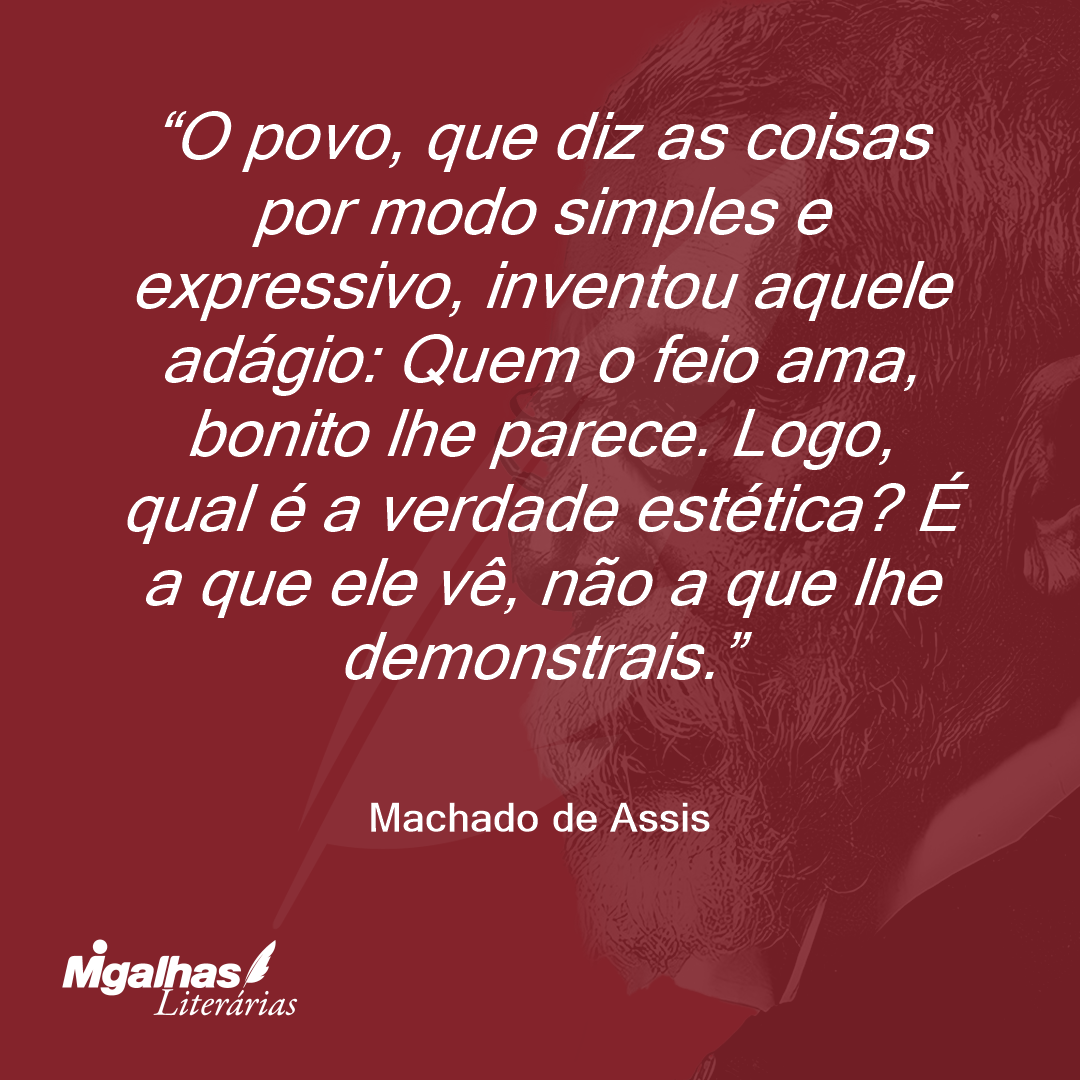 O povo, que diz as coisas por modo simples e expressivo, inventou aquele adágio: Quem o feio ama, bonito lhe parece. Logo, qual é a verdade estética? É a que ele vê, não a que lhe demonstrais.