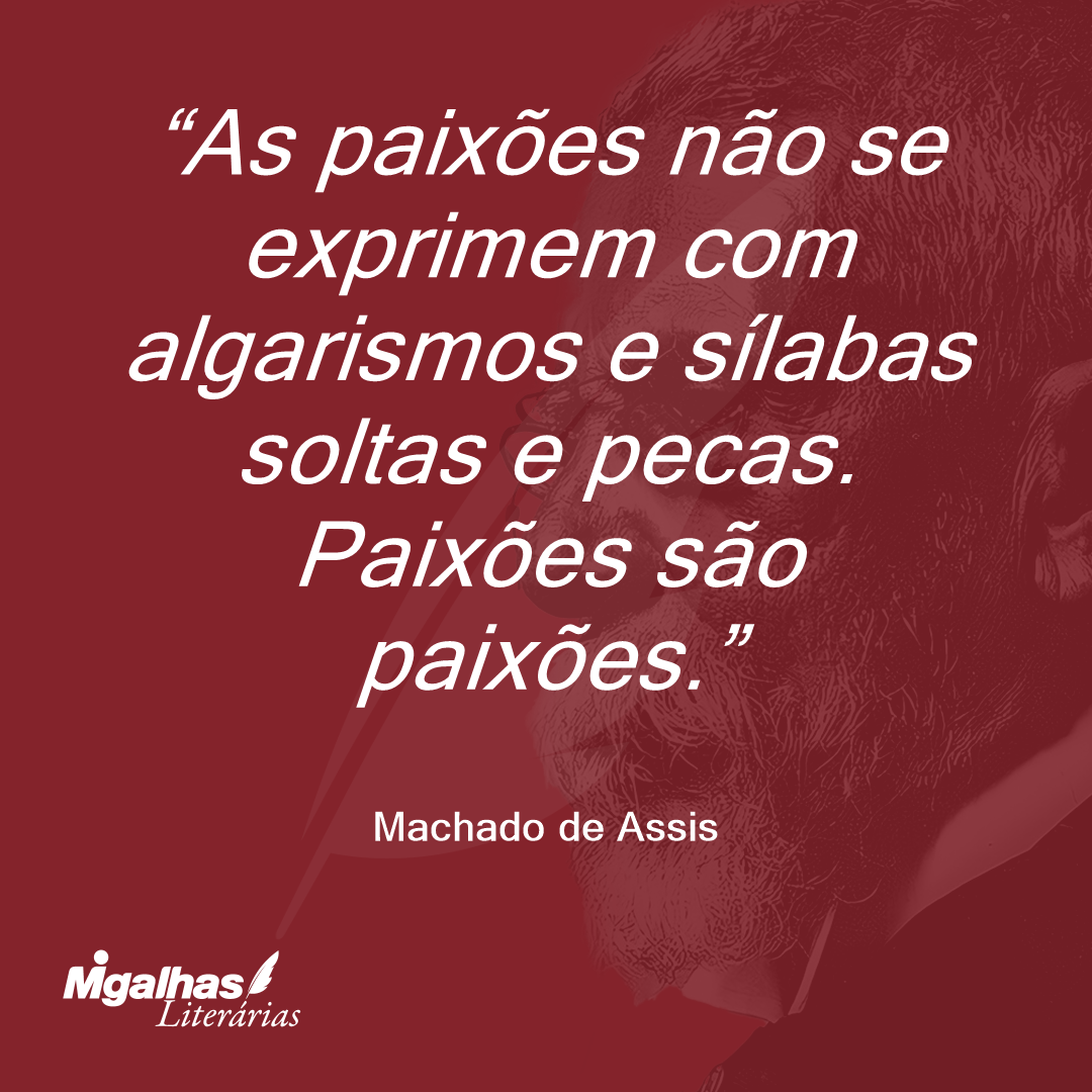 As paixões não se exprimem com algarismos e sílabas soltas e pecas. Paixões são paixões.