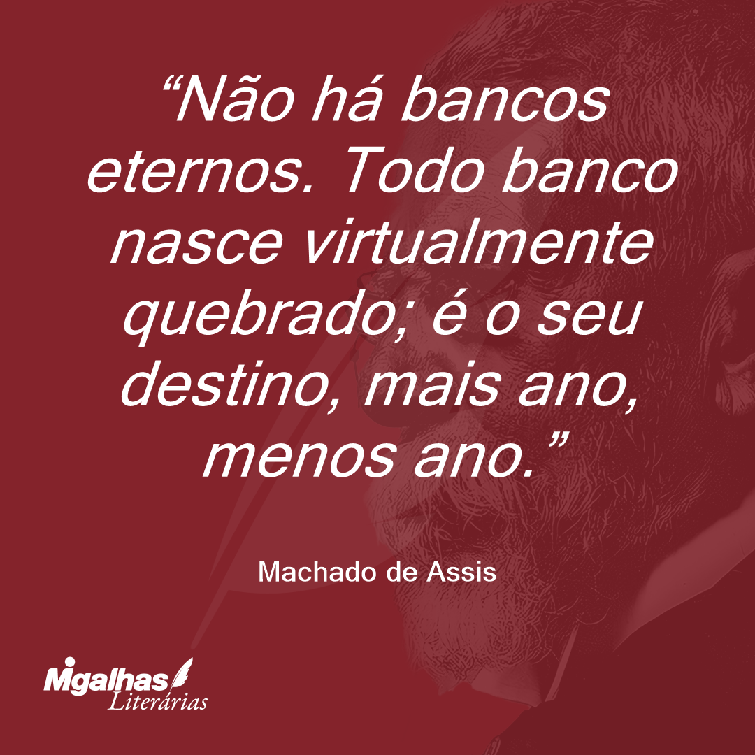 Não há bancos eternos. Todo banco nasce virtualmente quebrado; é o seu destino, mais ano, menos ano.