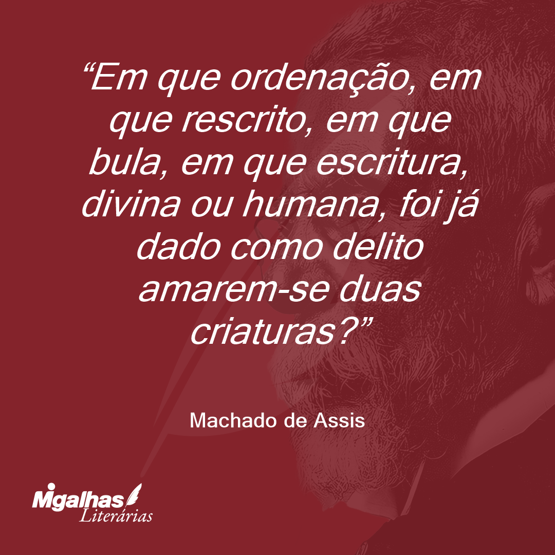 Em que ordenação, em que rescrito, em que bula, em que escritura, divina ou humana, foi já dado como delito amarem-se duas criaturas?
