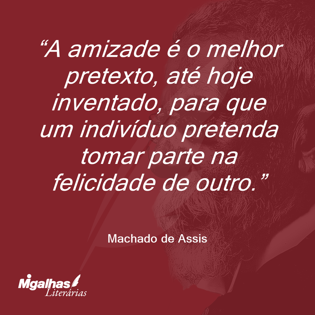 A amizade é o melhor pretexto, até hoje inventado, para que um indivíduo pretenda tomar parte na felicidade de outro.