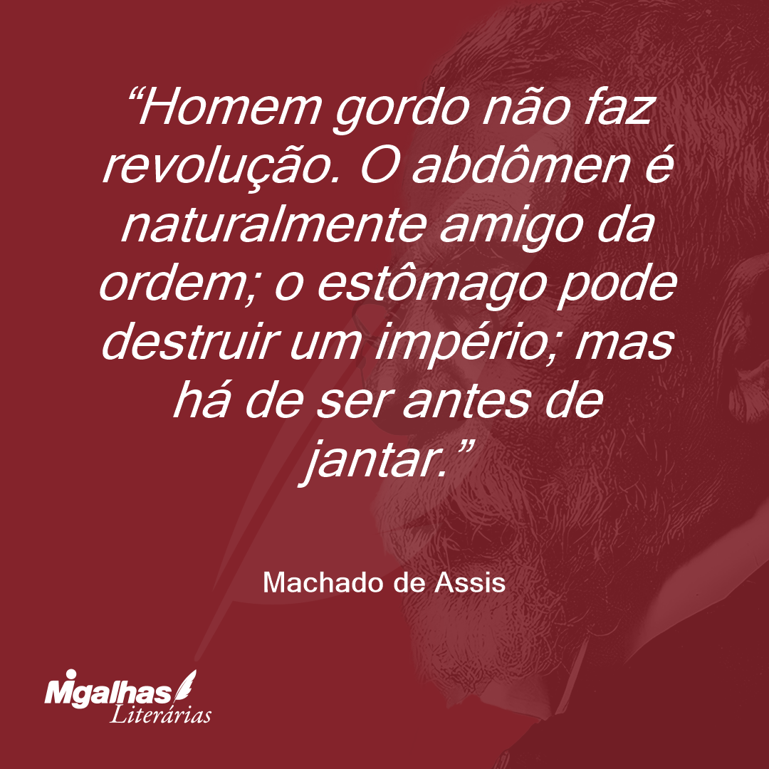 Homem gordo não faz revolução. O abdômen é naturalmente amigo da ordem; o estômago pode destruir um império; mas há de ser antes de jantar.
