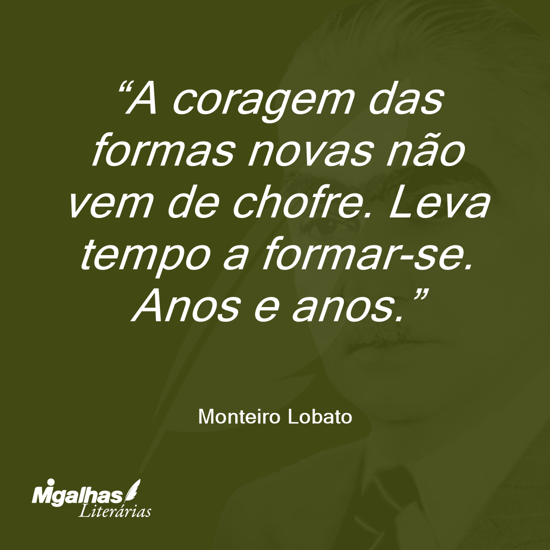 A coragem das formas novas não vem de chofre. Leva tempo a formar-se. Anos e anos.