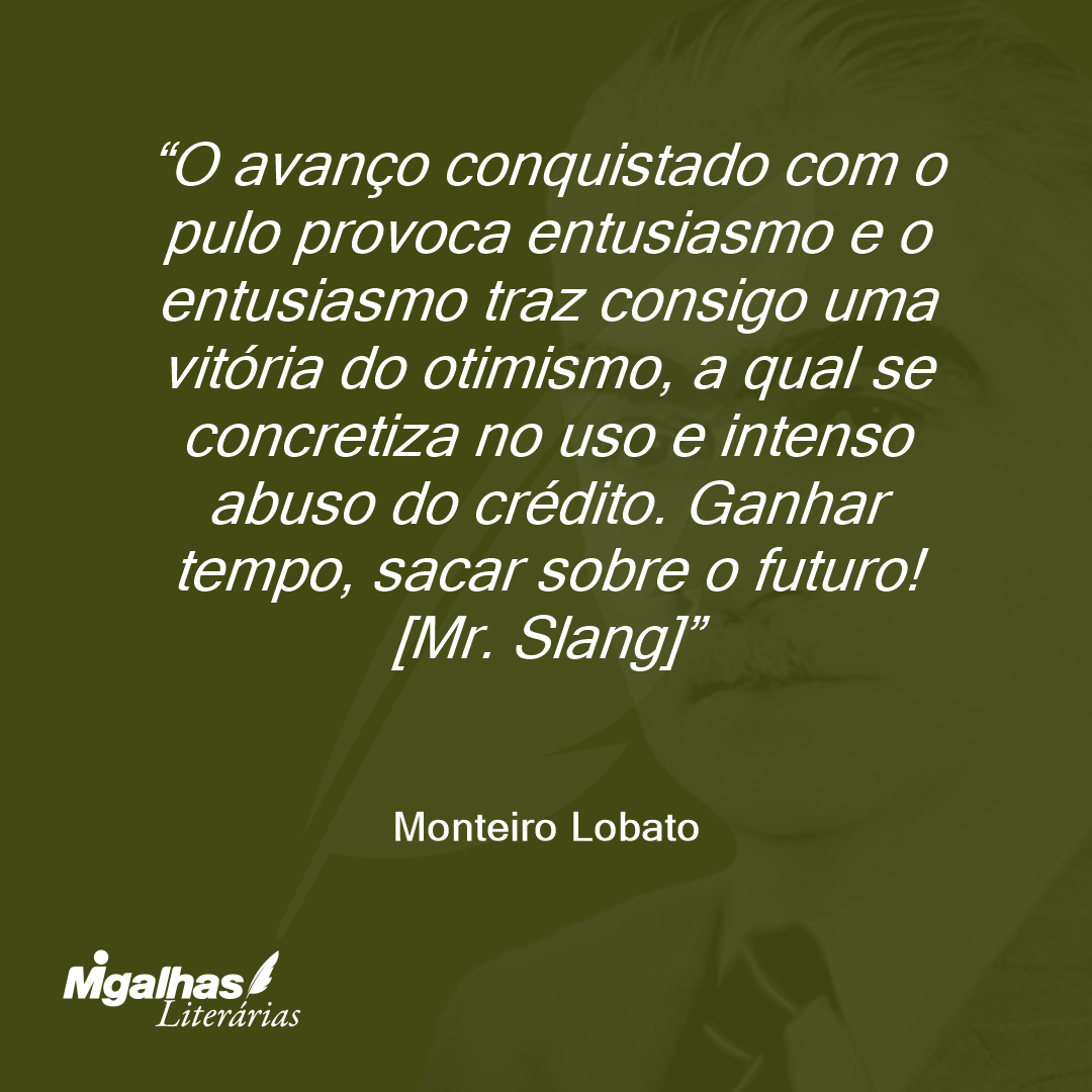 O avanço conquistado com o pulo provoca entusiasmo e o entusiasmo traz consigo uma vitória do otimismo, a qual se concretiza no uso e intenso abuso do crédito. Ganhar tempo, sacar sobre o futuro!
[Mr. Slang]