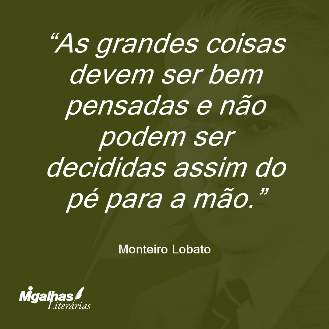 As grandes coisas devem ser bem pensadas e não podem ser decididas assim do pé para a mão.