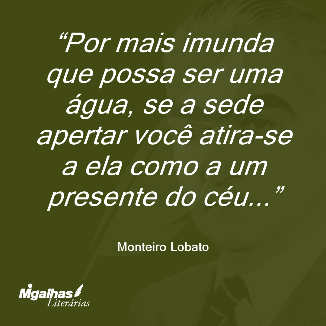 Por mais imunda que possa ser uma água, se a sede apertar você atira-se a ela como a um presente do céu...