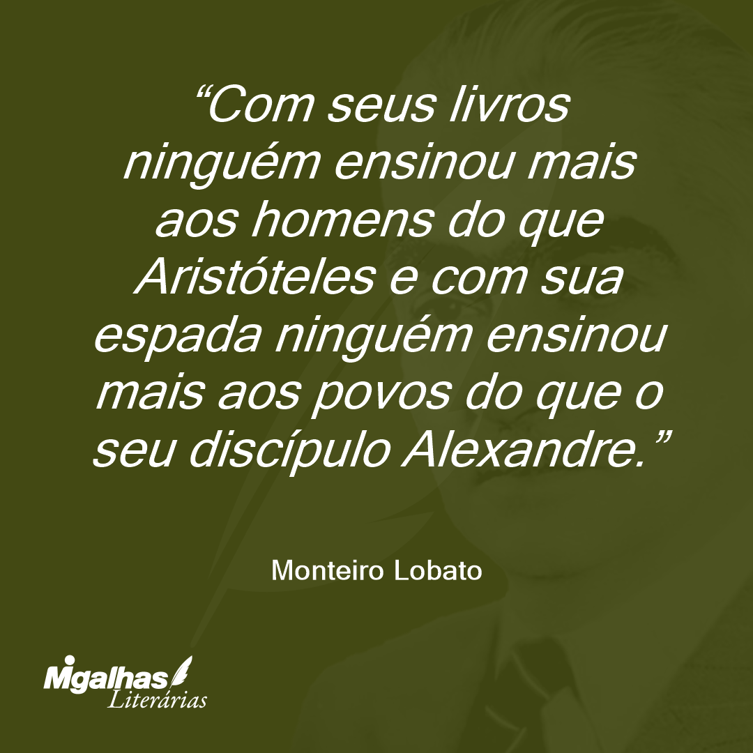 Com seus livros ninguém ensinou mais aos homens do que Aristóteles e com sua espada ninguém ensinou mais aos povos do que o seu discípulo Alexandre.