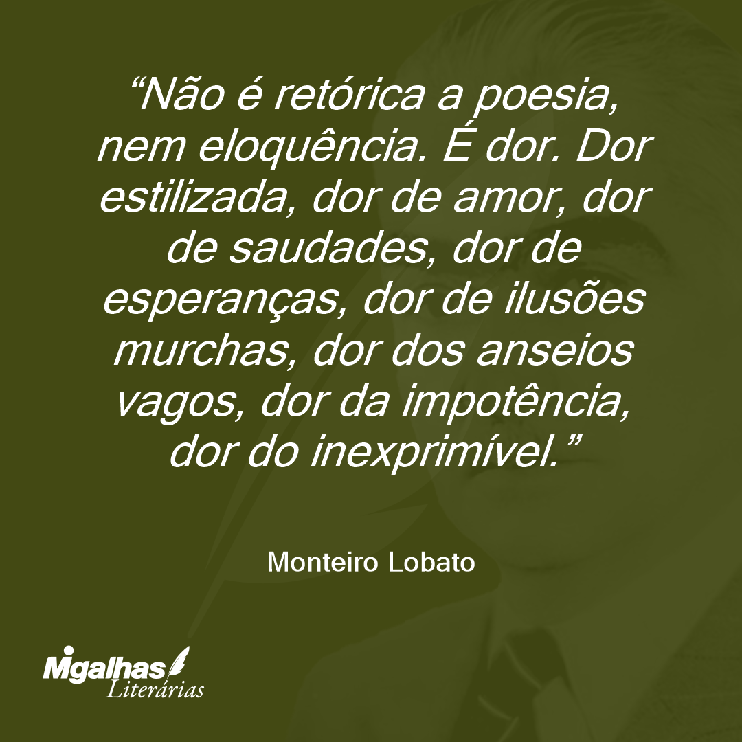 Não é retórica a poesia, nem eloquência. É dor. Dor estilizada, dor de amor, dor de saudades, dor de esperanças, dor de ilusões murchas, dor dos anseios vagos, dor da impotência, dor do inexprimível.