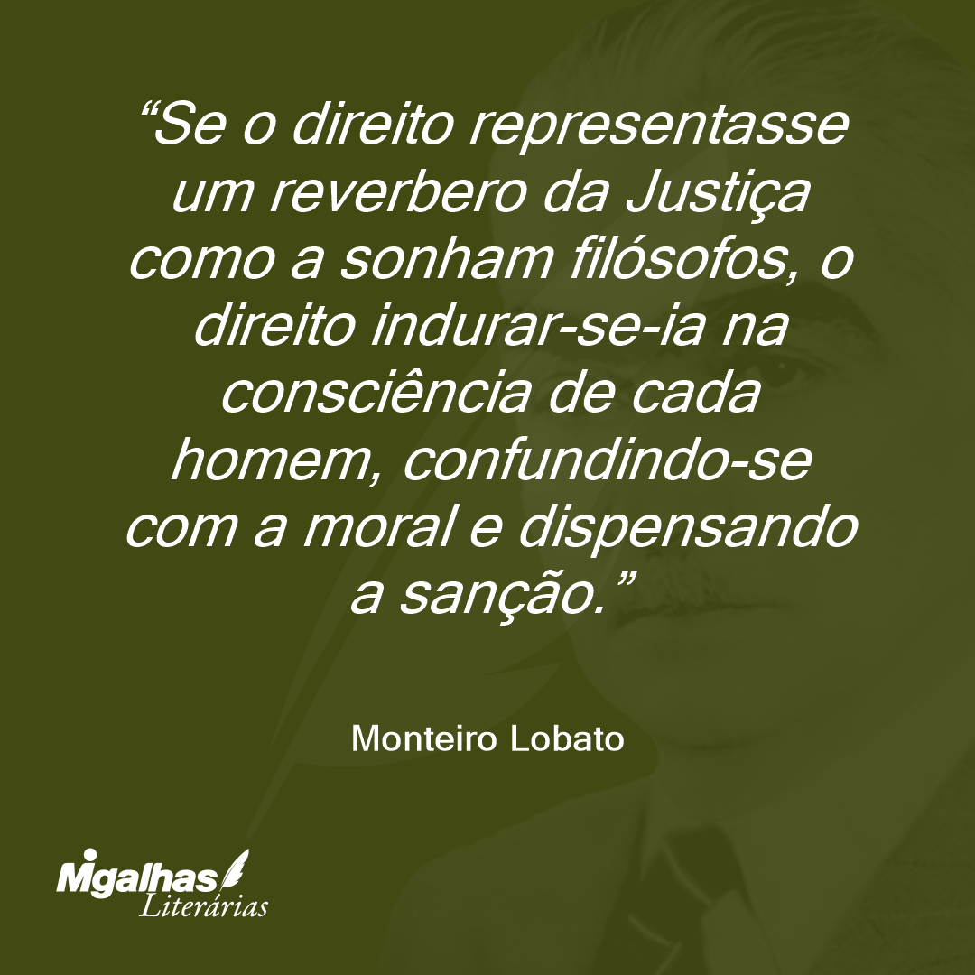 Se o direito representasse um reverbero da Justiça como a sonham filósofos, o direito indurar-se-ia na consciência de cada homem, confundindo-se com a moral e dispensando a sanção.