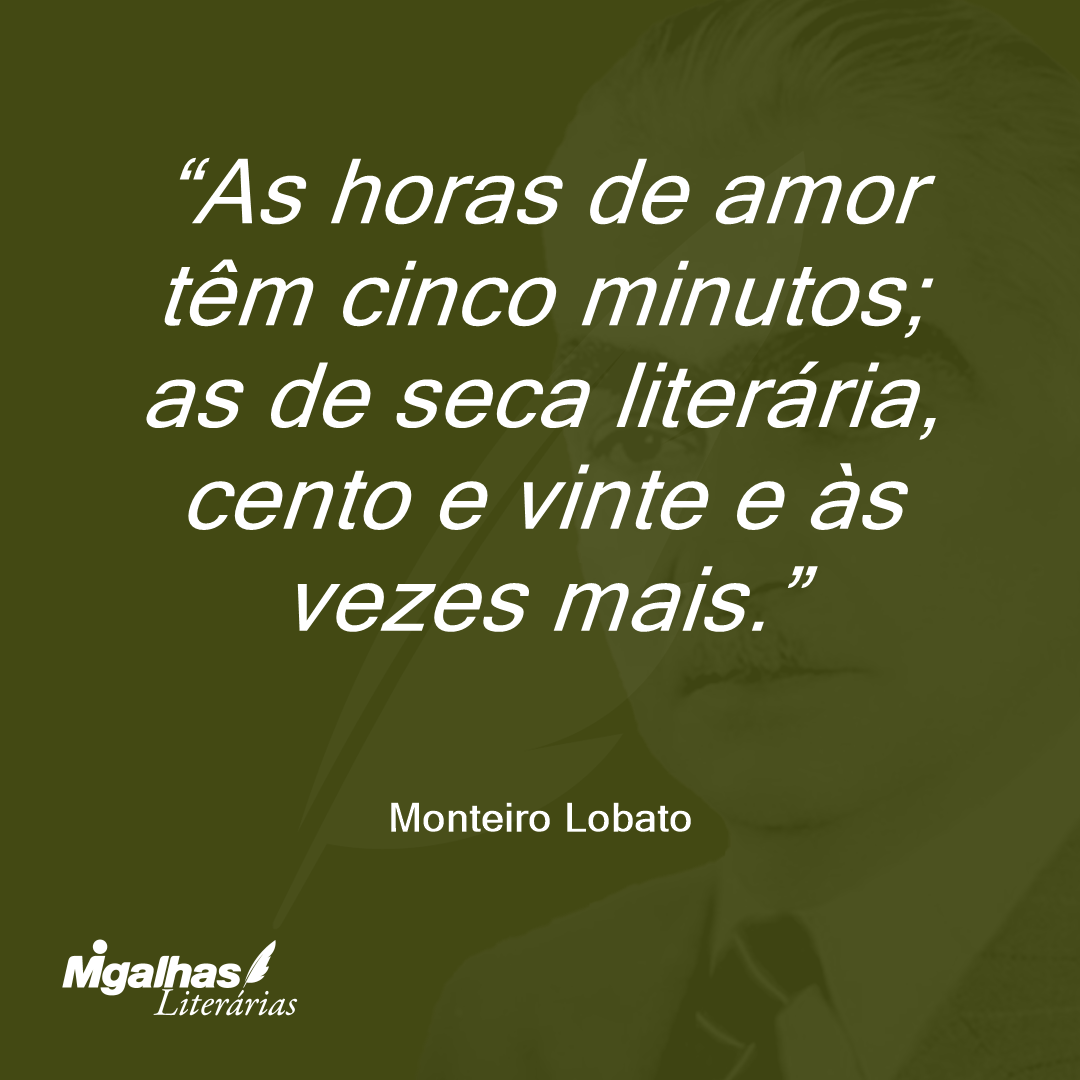 As horas de amor têm cinco minutos; as de seca literária, cento e vinte e às vezes mais.