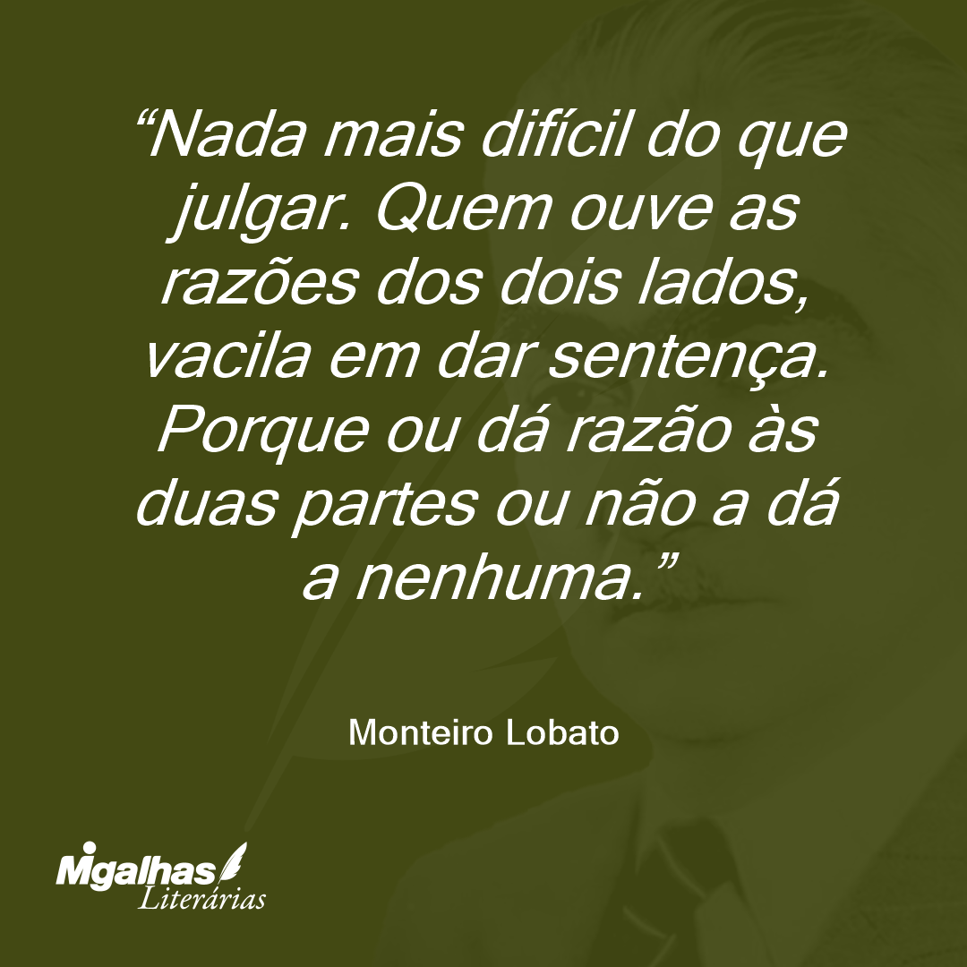 Nada mais difícil do que julgar. Quem ouve as razões dos dois lados, vacila em dar sentença. Porque ou dá razão às duas partes ou não a dá a nenhuma.