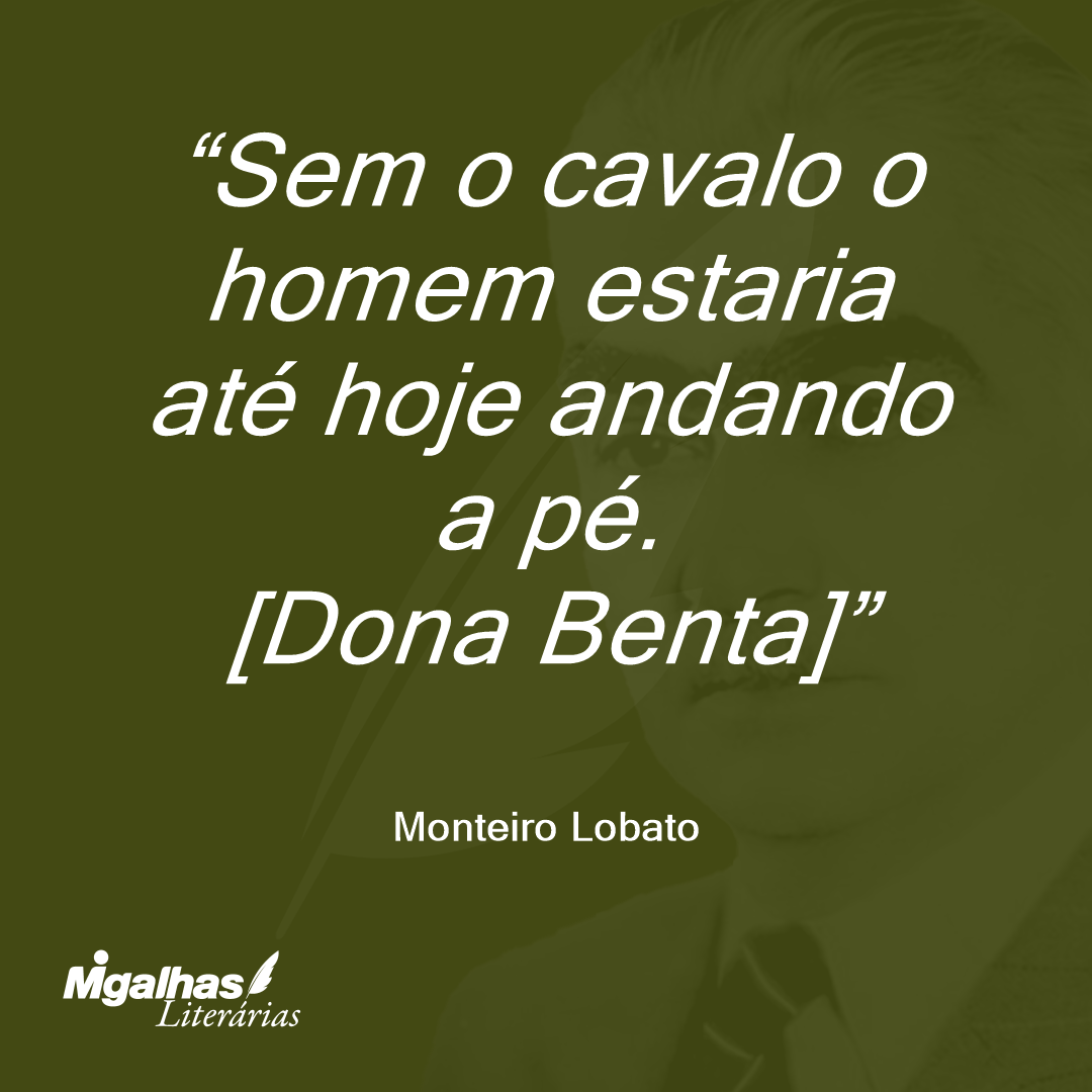 Sem o cavalo o homem estaria até hoje andando a pé.
[Dona Benta]