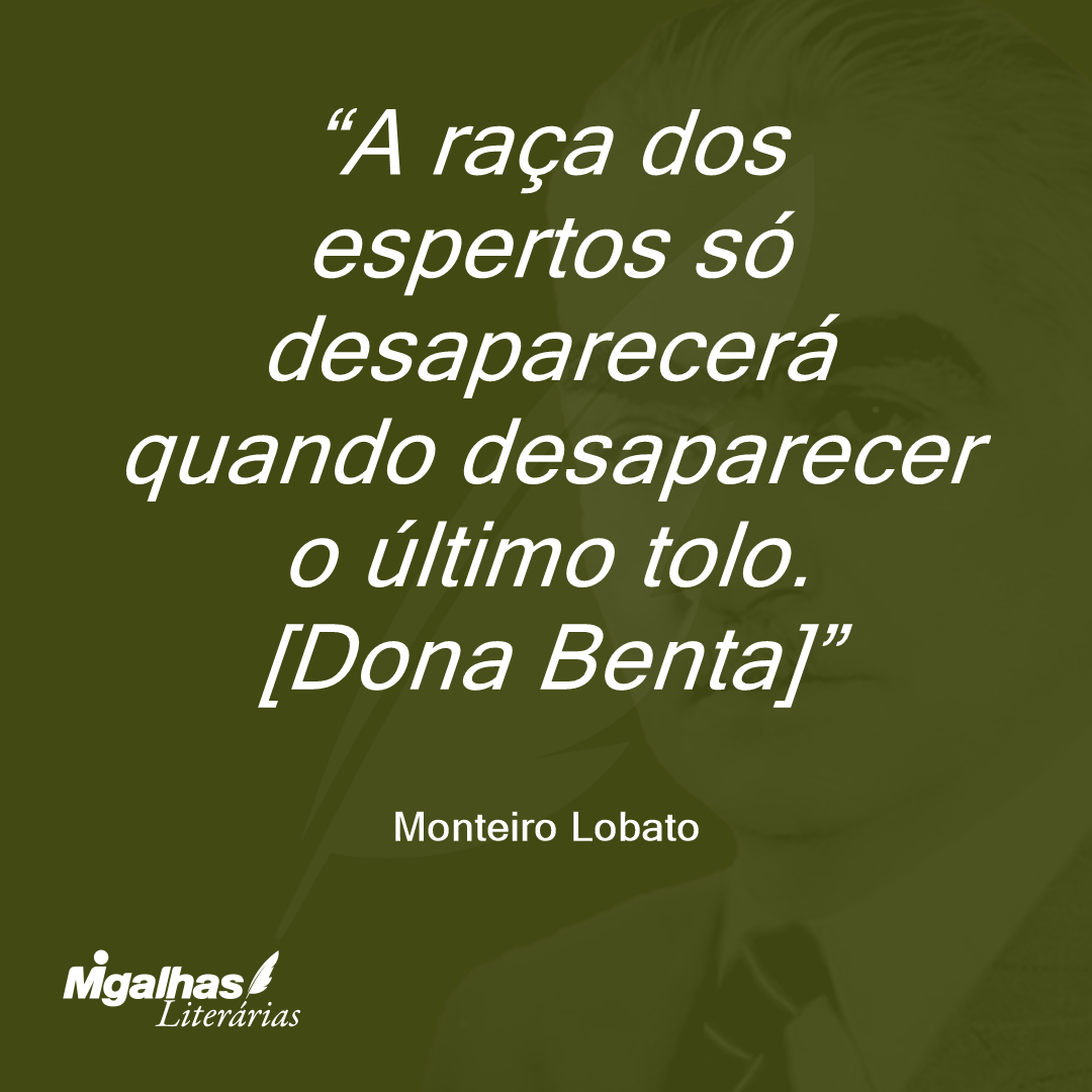 A raça dos espertos só desaparecerá quando desaparecer o último tolo.
[Dona Benta]