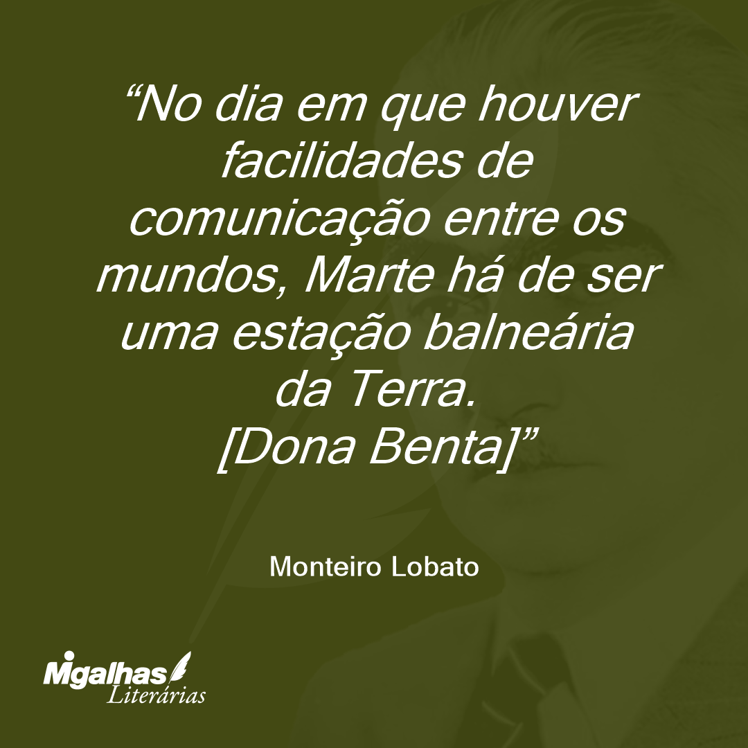 No dia em que houver facilidades de comunicação entre os mundos, Marte há de ser uma estação balneária da Terra.
[Dona Benta]