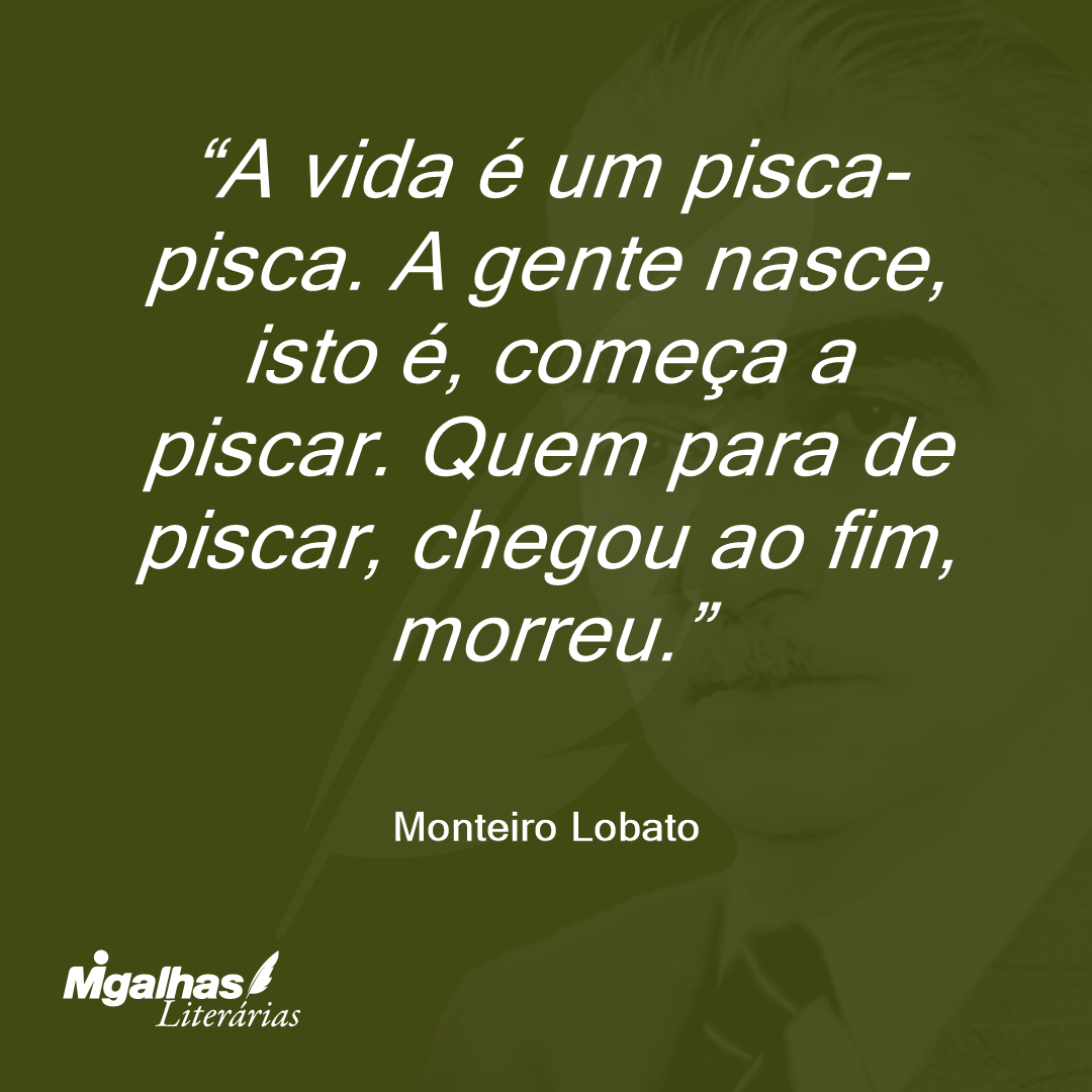A vida é um pisca-pisca. A gente nasce, isto é, começa a piscar. Quem para de piscar, chegou ao fim, morreu.