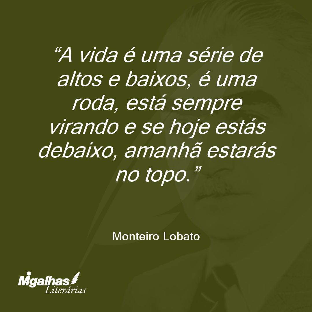 A vida é uma série de altos e baixos, é uma roda, está sempre virando e se hoje estás debaixo, amanhã estarás no topo.
