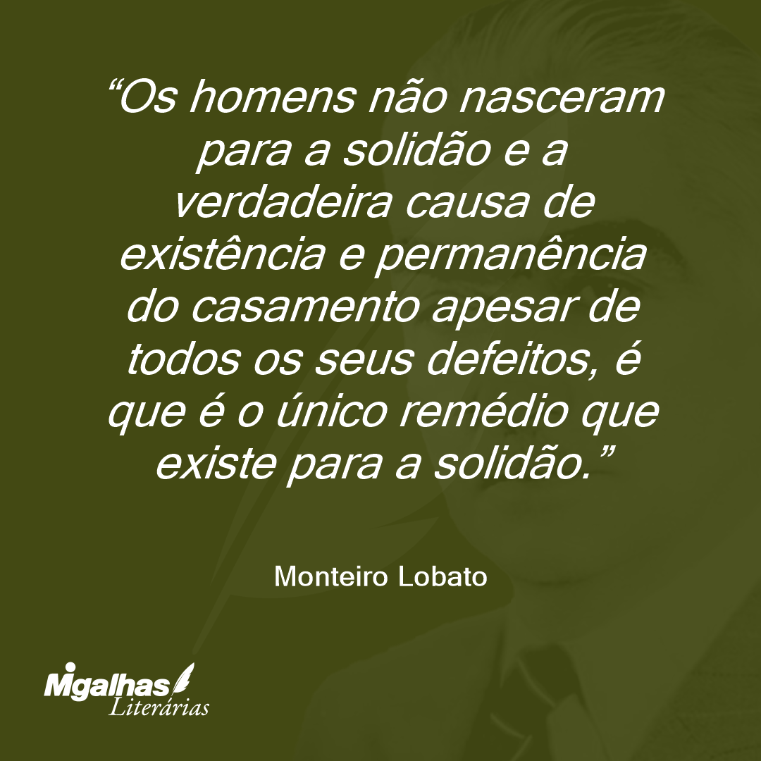 Os homens não nasceram para a solidão e a verdadeira causa de existência e permanência do casamento apesar de todos os seus defeitos, é que é o único remédio que existe para a solidão.