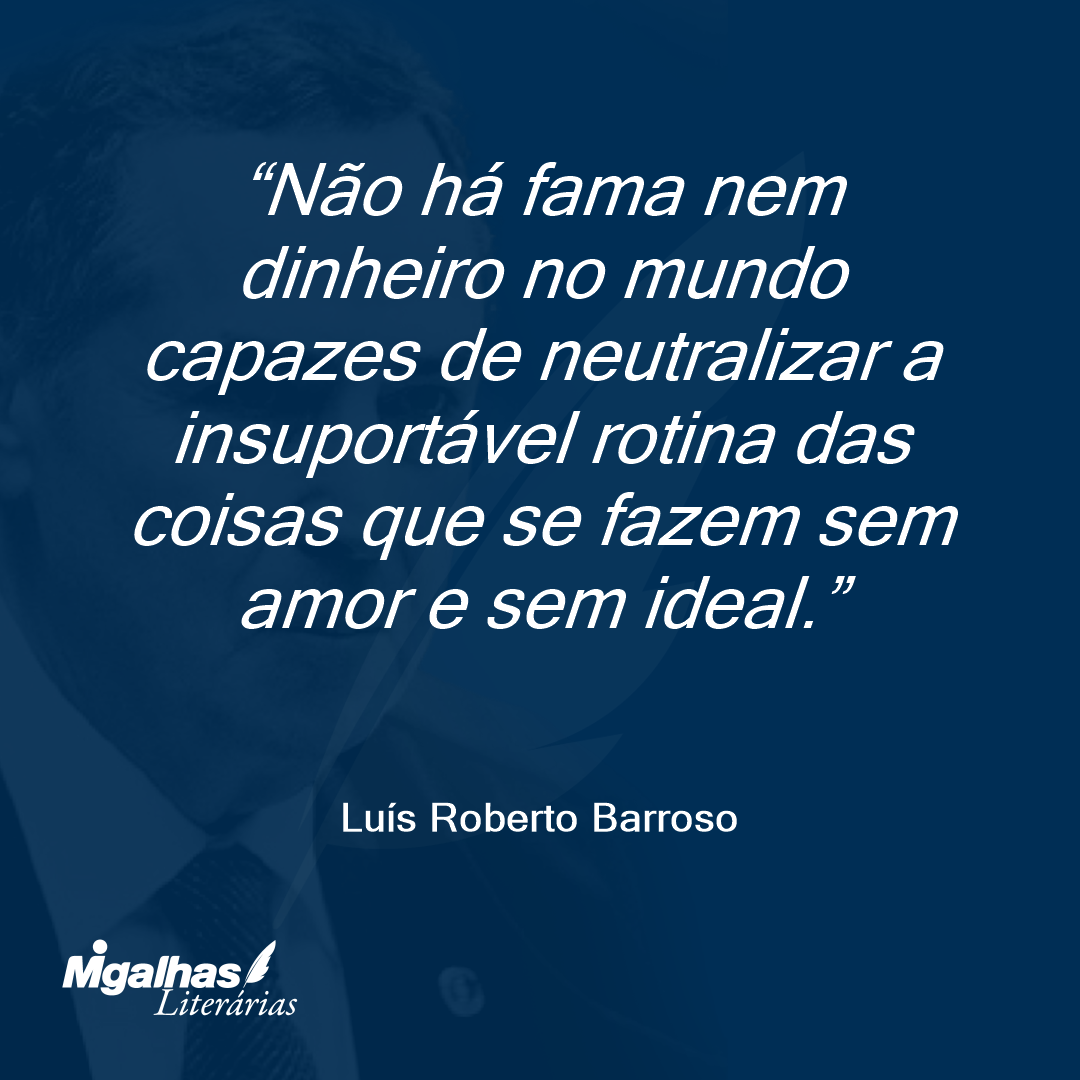 Não há fama nem dinheiro no mundo capazes de neutralizar a insuportável rotina das coisas que se fazem sem amor e sem ideal.