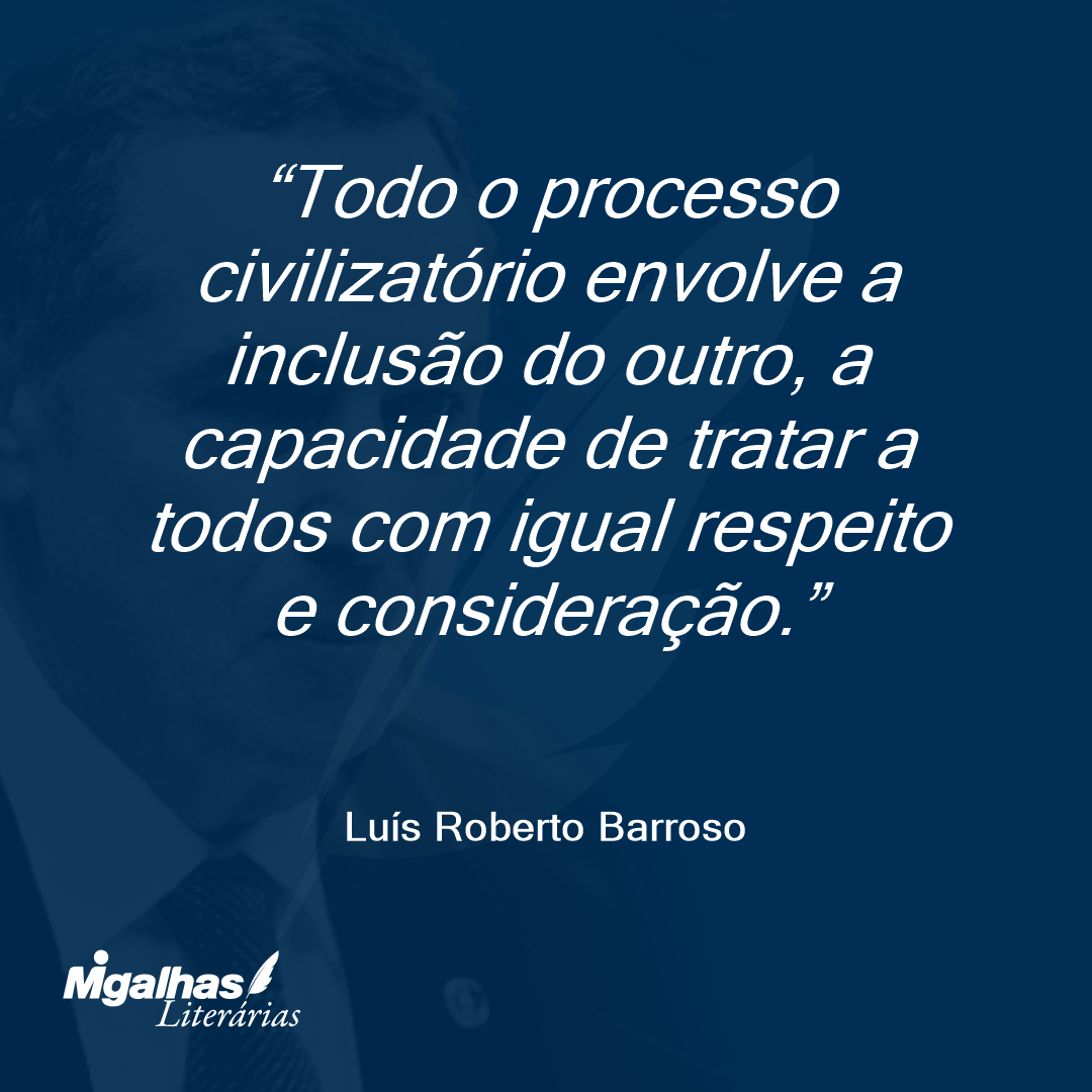Todo o processo civilizatório envolve a inclusão do outro, a capacidade de tratar a todos com igual respeito e consideração. 