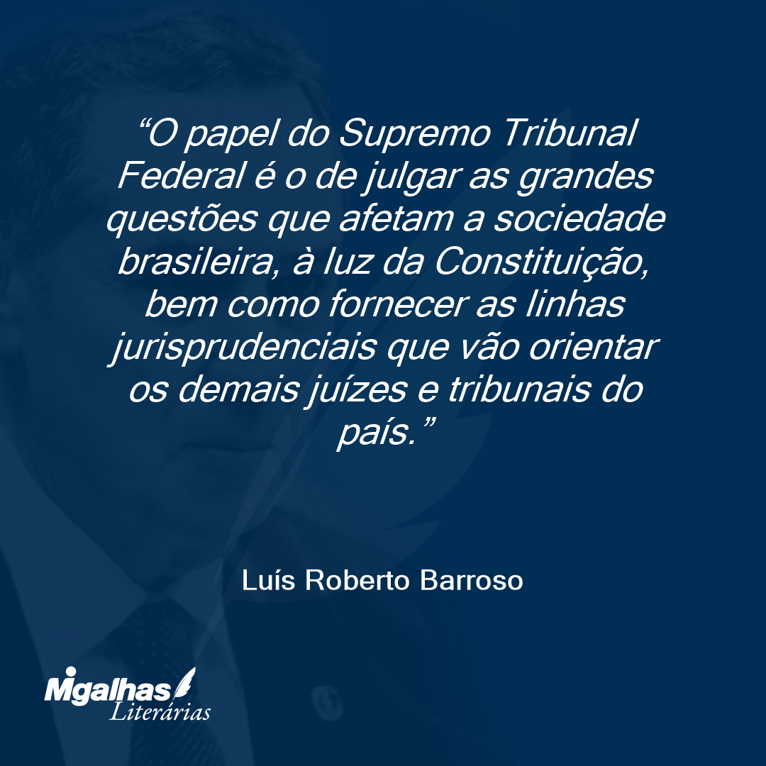 O papel do Supremo Tribunal Federal é o de julgar as grandes questões que afetam a sociedade brasileira, à luz da Constituição, bem como fornecer as linhas jurisprudenciais que vão orientar os demais juízes e tribunais do país.