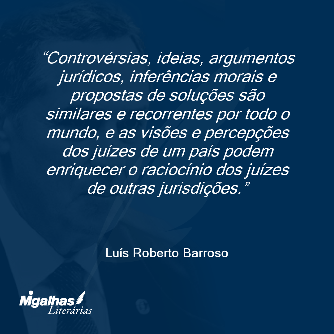 Controvérsias, ideias, argumentos jurídicos, inferências morais e propostas de soluções são similares e recorrentes por todo o mundo, e as visões e percepções dos juízes de um país podem enriquecer o raciocínio dos juízes de outras jurisdições.
