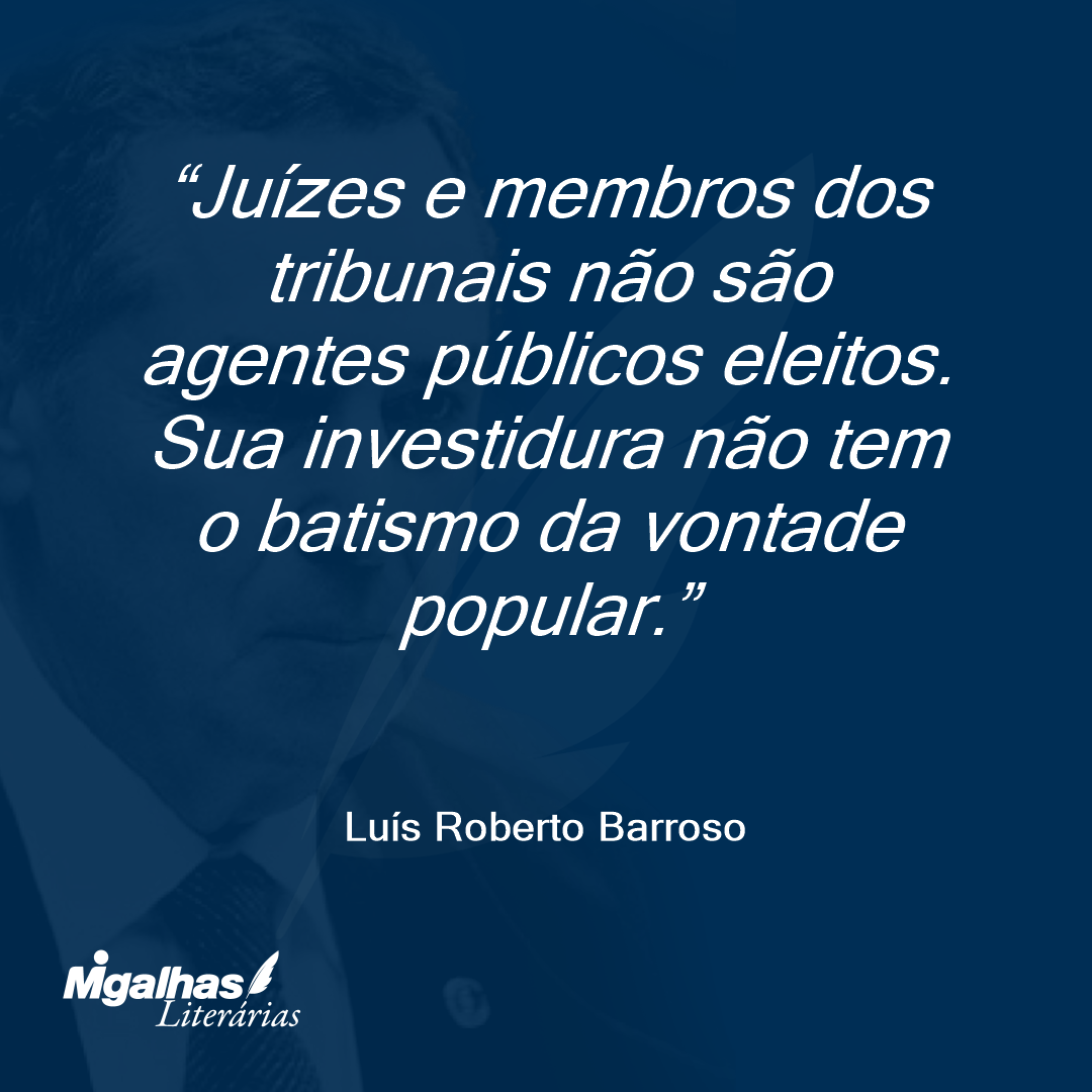 Juízes e membros dos tribunais não são agentes públicos eleitos. Sua investidura não tem o batismo da vontade popular. 