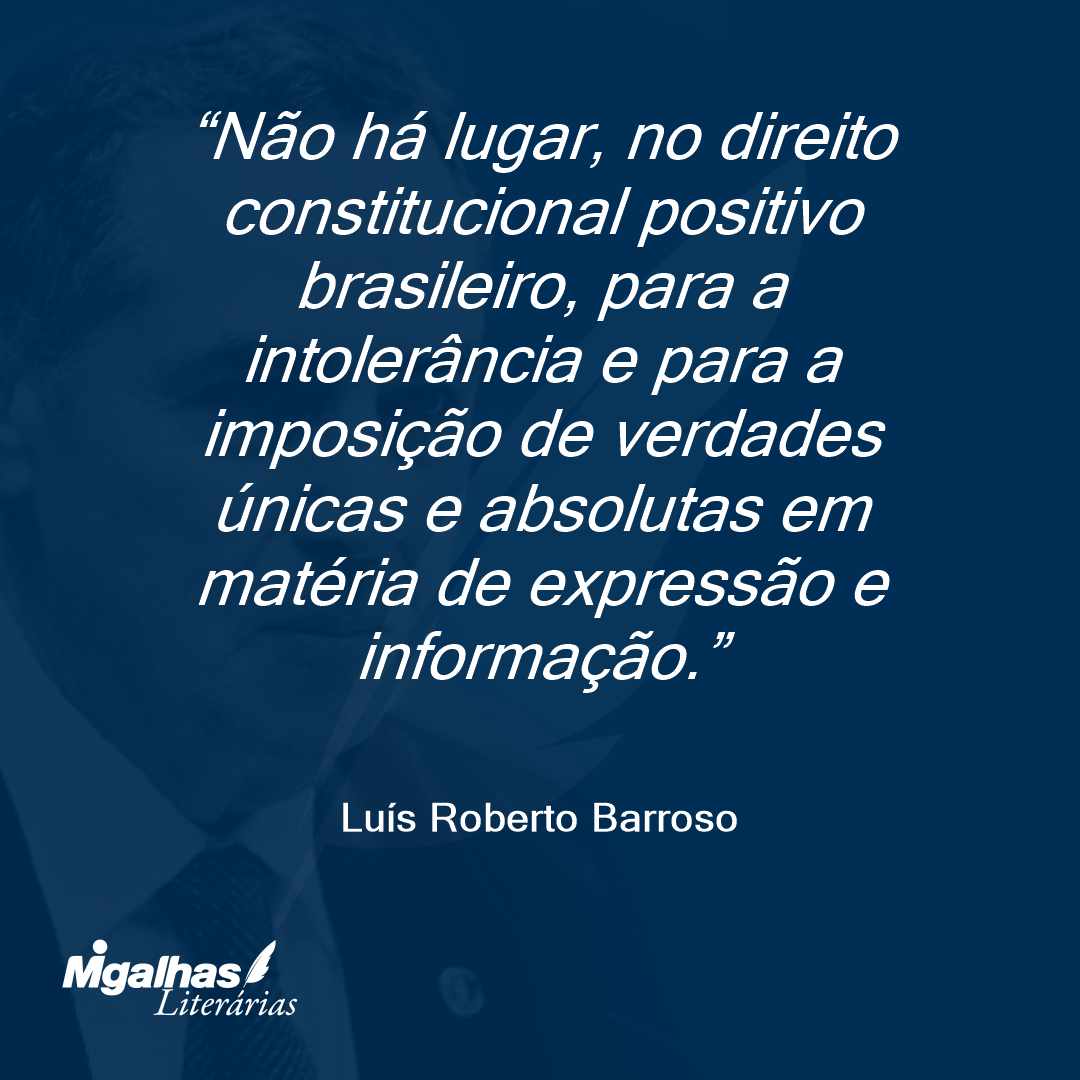 Não há lugar, no direito constitucional positivo brasileiro, para a intolerância e para a imposição de verdades únicas e absolutas em matéria de expressão e informação.