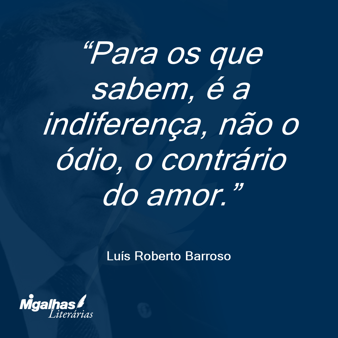 Para os que sabem, é a indiferença, não o ódio, o contrário do amor.