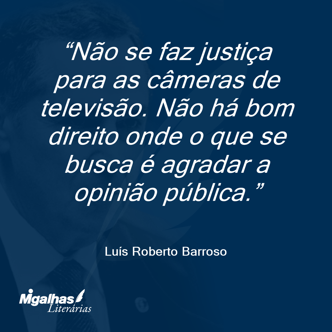 Não se faz justiça para as câmeras de televisão. Não há bom direito onde o que se busca é agradar a opinião pública. 