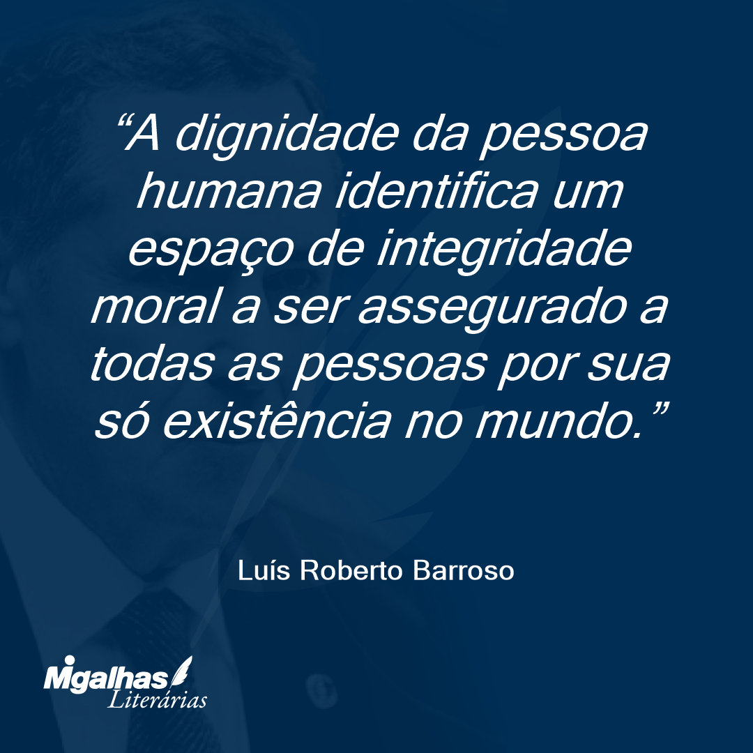 A dignidade da pessoa humana identifica um espaço de integridade moral a ser assegurado a todas as pessoas por sua só existência no mundo.