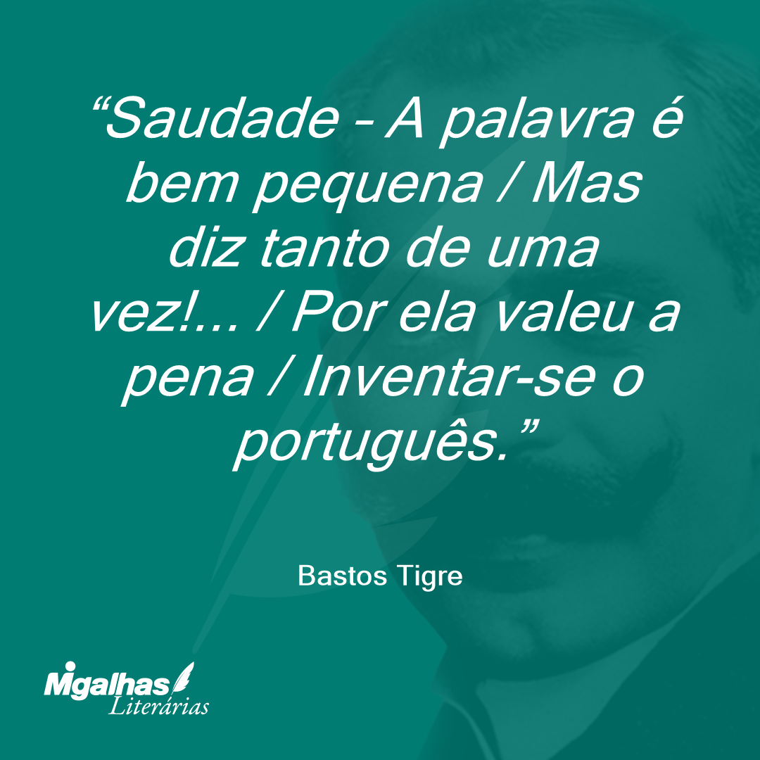 Saudade - A palavra é bem pequena / Mas diz tanto de uma vez!... / Por ela valeu a pena / Inventar-se o português.