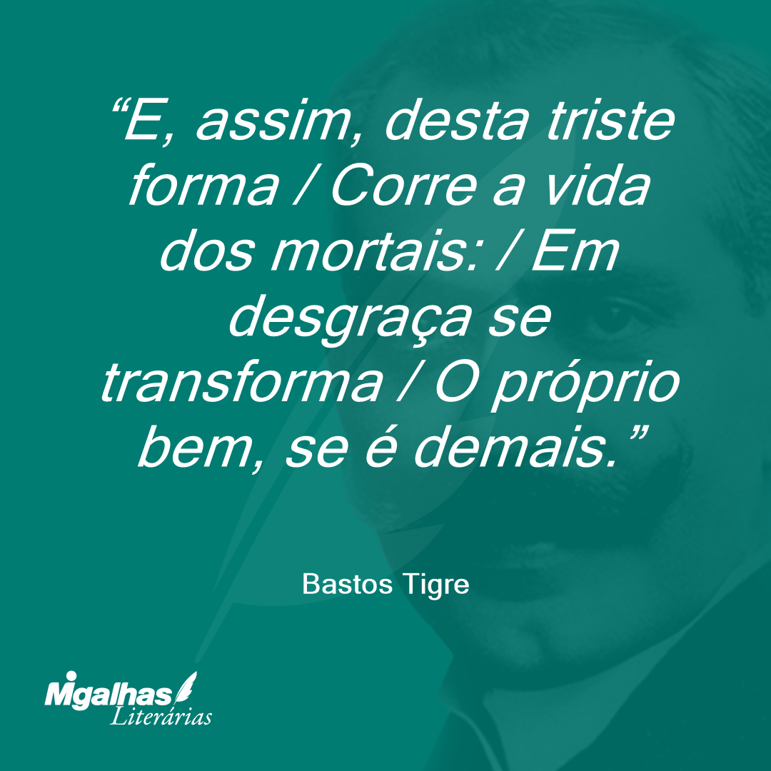 E, assim, desta triste forma / Corre a vida dos mortais: / Em desgraça se transforma / O próprio bem, se é demais.