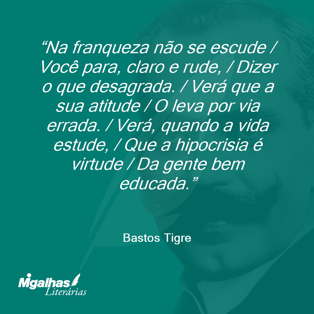 Na franqueza não se escude / Você para, claro e rude, / Dizer o que desagrada. / Verá que a sua atitude / O leva por via errada. / Verá, quando a vida estude, / Que a hipocrisia é virtude / Da gente bem educada.