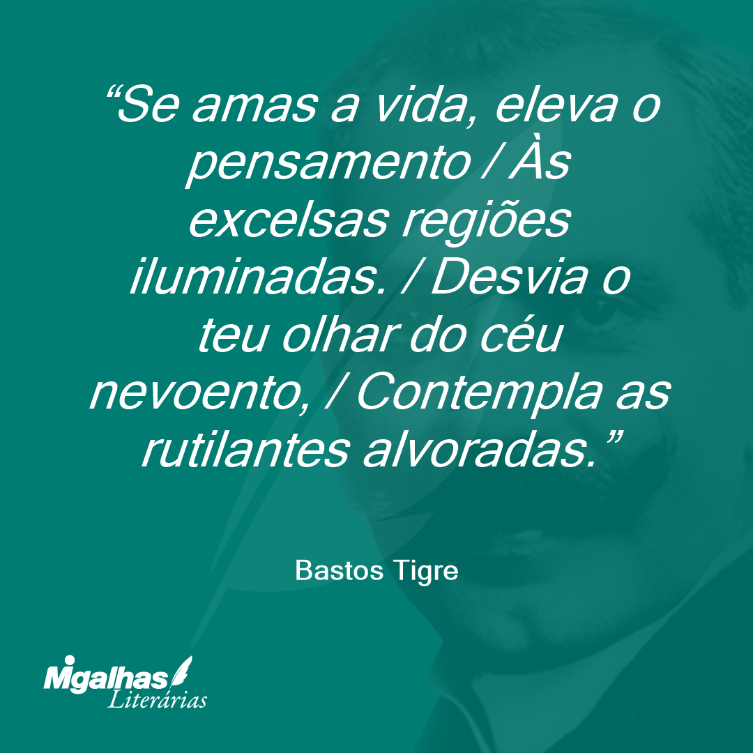 Se amas a vida, eleva o pensamento / Às excelsas regiões iluminadas. / Desvia o teu olhar do céu nevoento, / Contempla as rutilantes alvoradas.