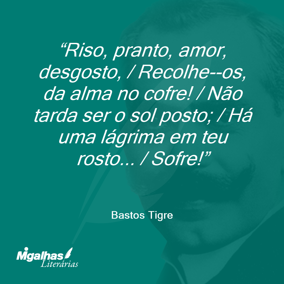 Riso, pranto, amor, desgosto, / Recolhe--os, da alma no cofre! / Não tarda ser o sol posto; / Há uma lágrima em teu rosto... / Sofre!
