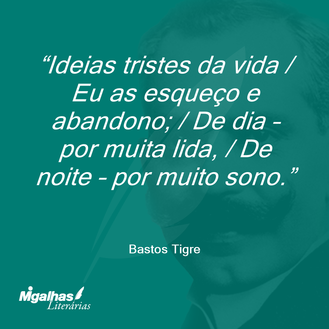 Ideias tristes da vida / Eu as esqueço e abandono; / De dia - por muita lida, / De noite - por muito sono.