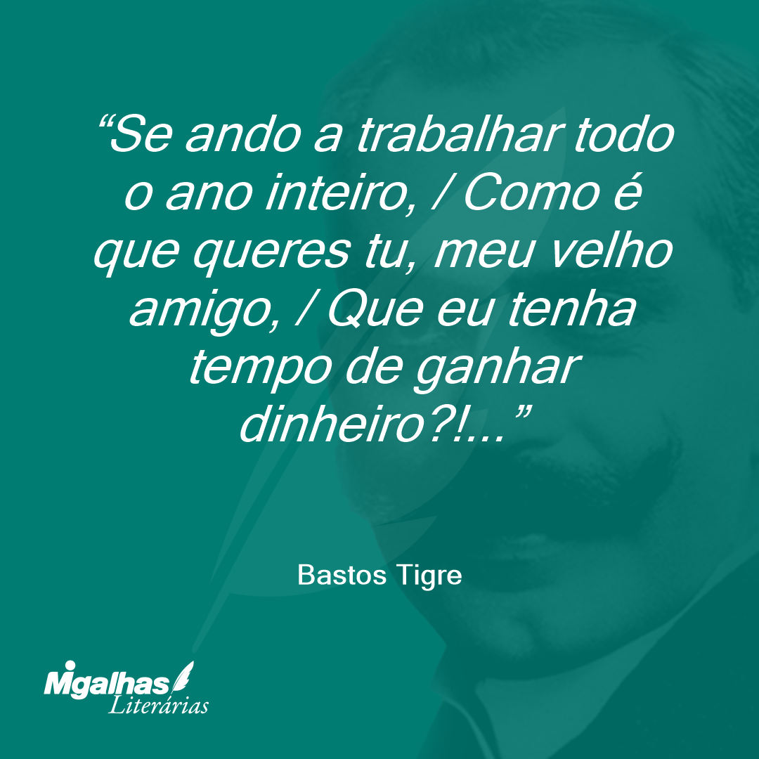 Se ando a trabalhar todo o ano inteiro, / Como é que queres tu, meu velho amigo, / Que eu tenha tempo de ganhar dinheiro?!...